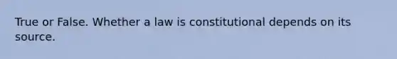 True or False. Whether a law is constitutional depends on its source.​