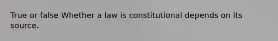 True or false Whether a law is constitutional depends on its source.