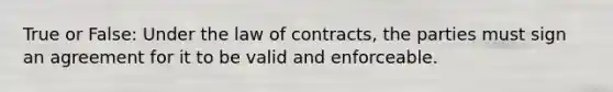 True or False: Under the law of contracts, the parties must sign an agreement for it to be valid and enforceable.