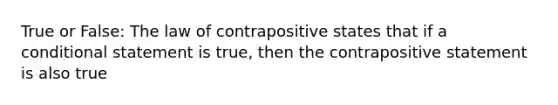 True or False: The law of contrapositive states that if a conditional statement is true, then the contrapositive statement is also true