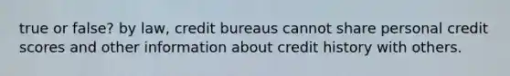 true or false? by law, credit bureaus cannot share personal credit scores and other information about credit history with others.