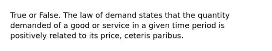 True or False. The law of demand states that the quantity demanded of a good or service in a given time period is positively related to its price, ceteris paribus.