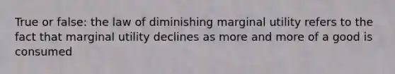 True or false: the law of diminishing marginal utility refers to the fact that marginal utility declines as more and more of a good is consumed