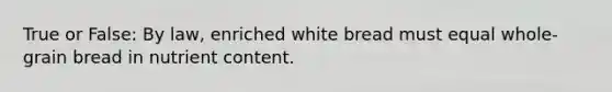 True or False: By law, enriched white bread must equal whole-grain bread in nutrient content.