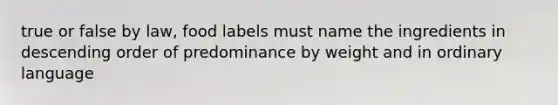 true or false by law, food labels must name the ingredients in descending order of predominance by weight and in ordinary language