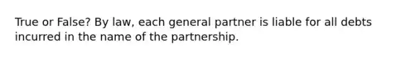 True or False? By law, each general partner is liable for all debts incurred in the name of the partnership.