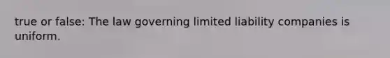 true or false: The law governing limited liability companies is uniform.