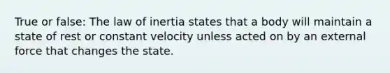 True or false: The law of inertia states that a body will maintain a state of rest or constant velocity unless acted on by an external force that changes the state.