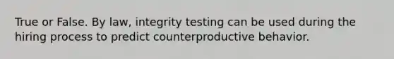 True or False. By law, integrity testing can be used during the hiring process to predict counterproductive behavior.