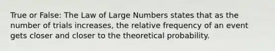 True or False: The Law of Large Numbers states that as the number of trials increases, the relative frequency of an event gets closer and closer to the theoretical probability.