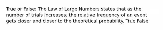 True or False: The Law of Large Numbers states that as the number of trials increases, the relative frequency of an event gets closer and closer to the theoretical probability. True False