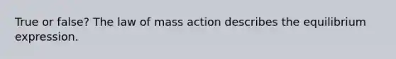 True or false? The law of mass action describes the equilibrium expression.