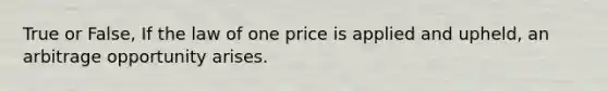 True or False, If the law of one price is applied and upheld, an arbitrage opportunity arises.