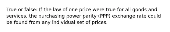 True or false: If the law of one price were true for all goods and services, the purchasing power parity (PPP) exchange rate could be found from any individual set of prices.