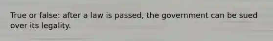 True or false: after a law is passed, the government can be sued over its legality.