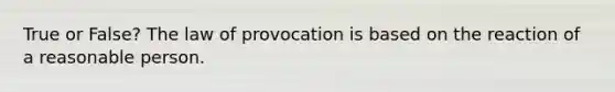 True or False? The law of provocation is based on the reaction of a reasonable person.