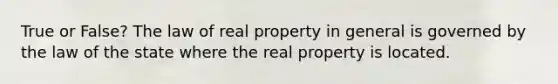 True or False? The law of real property in general is governed by the law of the state where the real property is located.