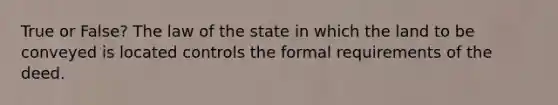 True or False? The law of the state in which the land to be conveyed is located controls the formal requirements of the deed.