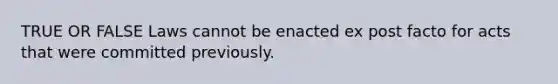 TRUE OR FALSE Laws cannot be enacted ex post facto for acts that were committed previously.