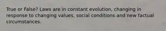 True or False? Laws are in constant evolution, changing in response to changing values, social conditions and new factual circumstances.