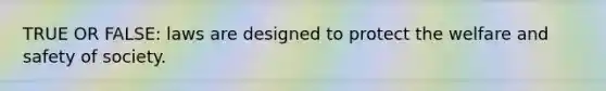 TRUE OR FALSE: laws are designed to protect the welfare and safety of society.
