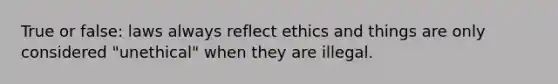 True or false: laws always reflect ethics and things are only considered "unethical" when they are illegal.