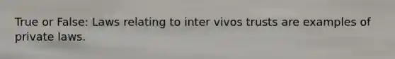 True or False: Laws relating to inter vivos trusts are examples of private laws.