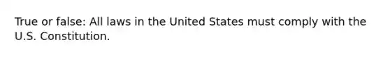 True or false: All laws in the United States must comply with the U.S. Constitution.