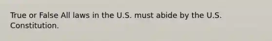 True or False All laws in the U.S. must abide by the U.S. Constitution.