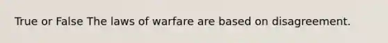 True or False The laws of warfare are based on disagreement.