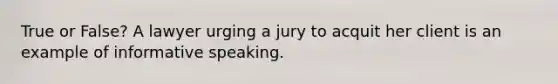 True or False? A lawyer urging a jury to acquit her client is an example of informative speaking.