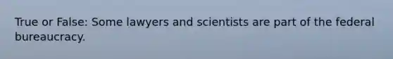 True or False: Some lawyers and scientists are part of the federal bureaucracy.