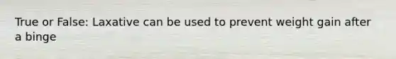 True or False: Laxative can be used to prevent weight gain after a binge