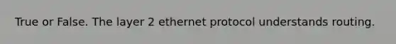 True or False. The layer 2 ethernet protocol understands routing.