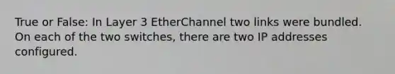 True or False: In Layer 3 EtherChannel two links were bundled. On each of the two switches, there are two IP addresses configured.