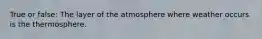 True or false: The layer of the atmosphere where weather occurs is the thermosphere.