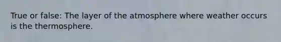 True or false: The layer of the atmosphere where weather occurs is the thermosphere.