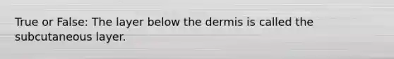 True or False: The layer below the dermis is called the subcutaneous layer.