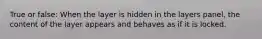 True or false: When the layer is hidden in the layers panel, the content of the layer appears and behaves as if it is locked.