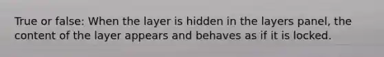 True or false: When the layer is hidden in the layers panel, the content of the layer appears and behaves as if it is locked.