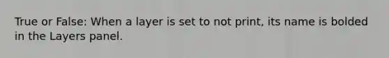 True or False: When a layer is set to not print, its name is bolded in the Layers panel.