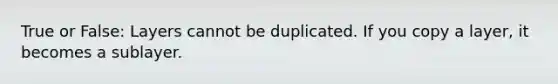 True or False: Layers cannot be duplicated. If you copy a layer, it becomes a sublayer.