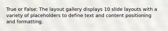 True or False: The layout gallery displays 10 slide layouts with a variety of placeholders to define text and content positioning and formatting.