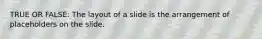 TRUE OR FALSE: The layout of a slide is the arrangement of placeholders on the slide.