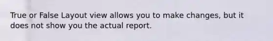 True or False Layout view allows you to make changes, but it does not show you the actual report.