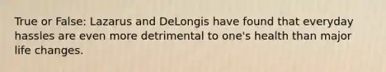 True or False: Lazarus and DeLongis have found that everyday hassles are even more detrimental to one's health than major life changes.