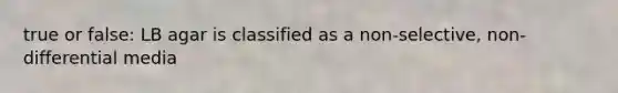 true or false: LB agar is classified as a non-selective, non-differential media