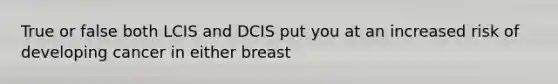 True or false both LCIS and DCIS put you at an increased risk of developing cancer in either breast