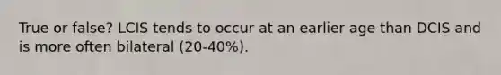 True or false? LCIS tends to occur at an earlier age than DCIS and is more often bilateral (20-40%).