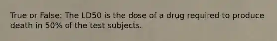 True or False: The LD50 is the dose of a drug required to produce death in 50% of the test subjects.